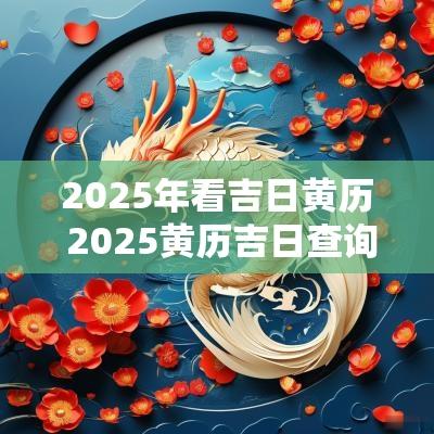 2025年看吉日黄历 2025黄历吉日查询结婚