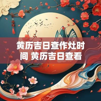 黄历吉日查作灶时间 黄历吉日查看