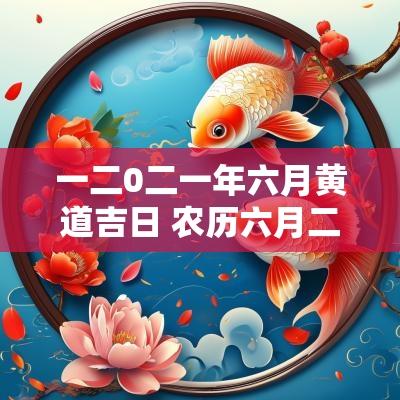 一二0二一年六月黄道吉日 农历六月二十八日黄道吉日