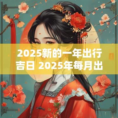 2025新的一年出行吉日 2025年每月出行吉日一览表