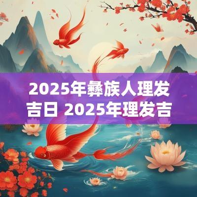 2025年彝族人理发吉日 2025年理发吉日查询
