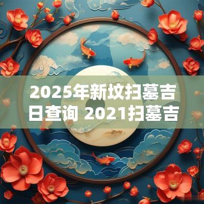 2025年新坟扫墓吉日查询 2025扫墓吉日