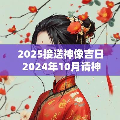 2025接送神像吉日 2025年10月请神像入宅的黄道吉日