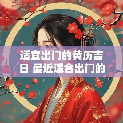 适宜出门的黄历吉日 最近适合出门的黄道吉日