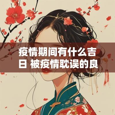 疫情期间有什么吉日 被疫情耽误的良辰吉日