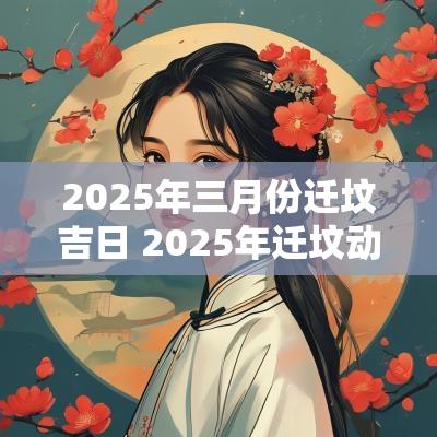 2025年三月份迁坟吉日 2025年迁坟动土好不好
