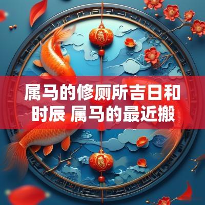 属马的修厕所吉日和时辰 属马的最近搬家吉日查询