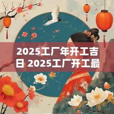 2025工厂年开工吉日 2025工厂开工最佳吉日吉时