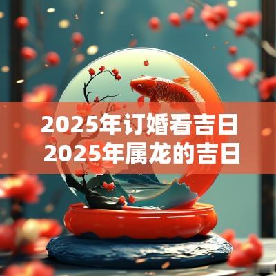 2025年订婚看吉日 2025年属龙的吉日