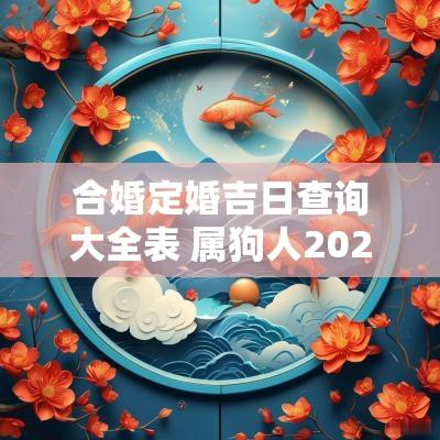 合婚定婚吉日查询大全表 属狗人2025合婚吉日