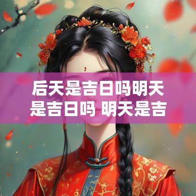 后天是吉日吗明天是吉日吗 明天是吉日还是凶日吉日好