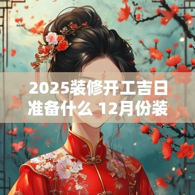 2025装修开工吉日准备什么 12月份装修房子开工吉日吉时