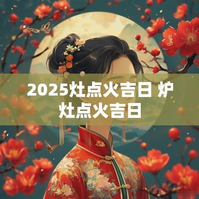 2025灶点火吉日 炉灶点火吉日