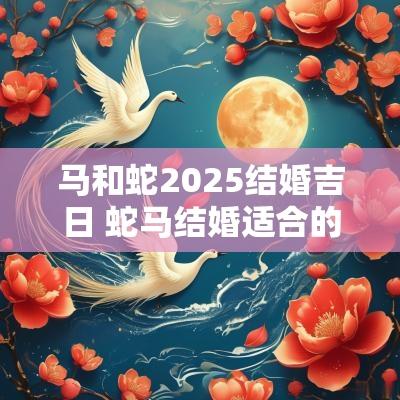 马和蛇2025结婚吉日 蛇马结婚适合的日子