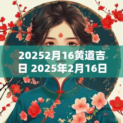20252月16黄道吉日 2025年2月16日黄道吉日查询
