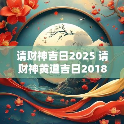 请财神吉日2025 请财神黄道吉日2018年