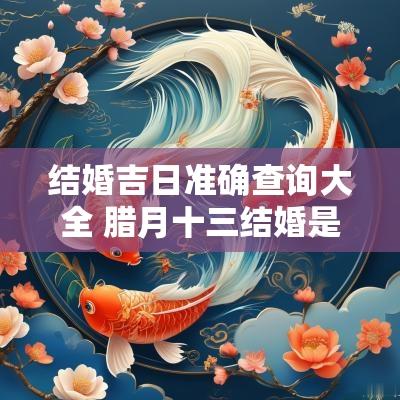 结婚吉日准确查询大全 腊月十三结婚是吉日吗