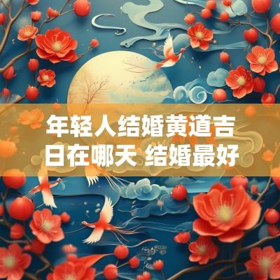 年轻人结婚黄道吉日在哪天 结婚最好的吉日是哪天