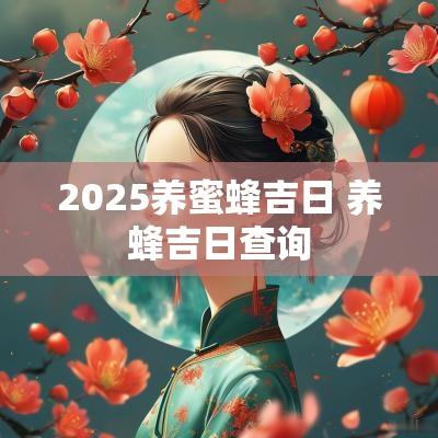 2025养蜜蜂吉日 养蜂吉日查询