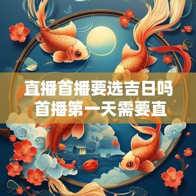 直播首播要选吉日吗 首播第一天需要直播大纲吗