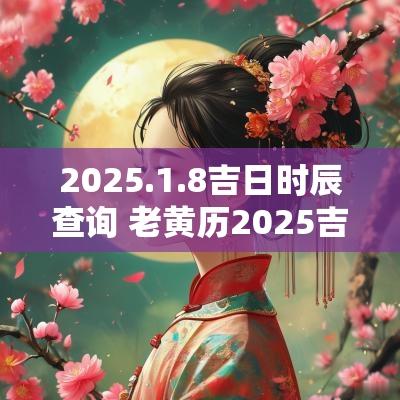 2025.1.8吉日时辰查询 老黄历2025吉日时辰