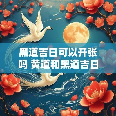 黑道吉日可以开张吗 黄道和黑道吉日的区别