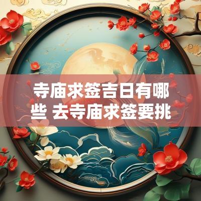 寺庙求签吉日有哪些 去寺庙求签要挑日子和时间吗