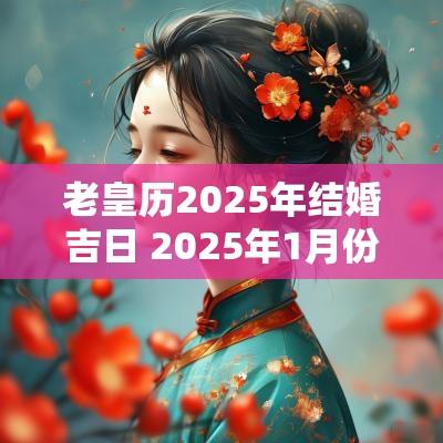 老皇历2025年结婚吉日 2025年1月份结婚最好吉日