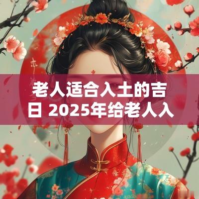 老人适合入土的吉日 2025年给老人入土吉日