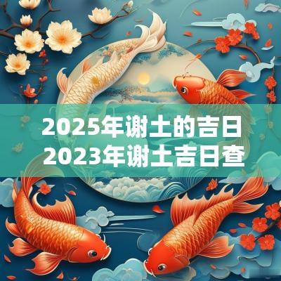 2025年谢土的吉日 2025年谢土吉日查询