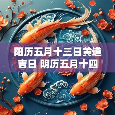阳历五月十三日黄道吉日 阴历五月十四黄道吉日