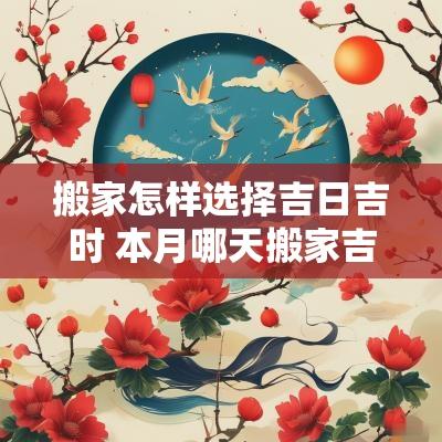 搬家怎样选择吉日吉时 本月哪天搬家吉日吉时