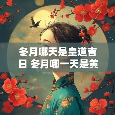 冬月哪天是皇道吉日 冬月哪一天是黄道吉日