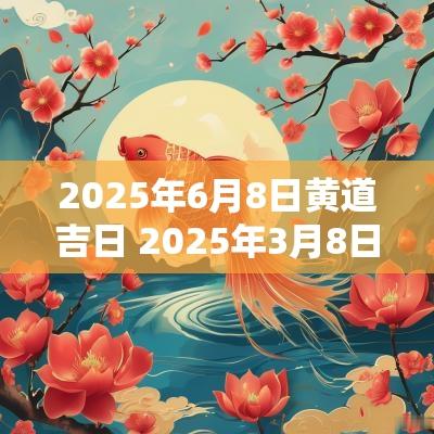 2025年6月8日黄道吉日 2025年3月8日是结婚黄道吉日吗