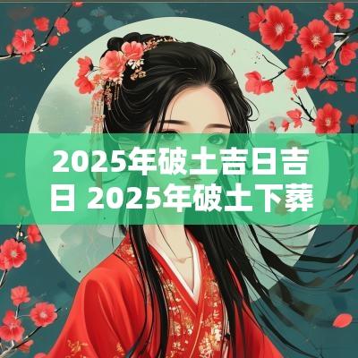 2025年破土吉日吉日 2025年破土下葬吉日