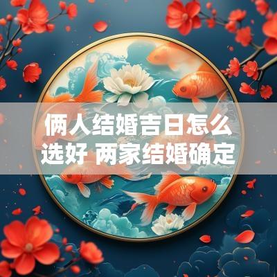 俩人结婚吉日怎么选好 两家结婚确定日子的流程