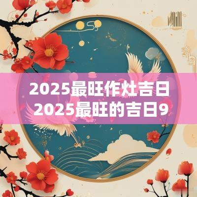 2025最旺作灶吉日 2025最旺的吉日9月份