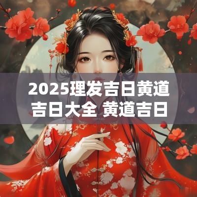 2025理发吉日黄道吉日大全 黄道吉日2025领证吉日