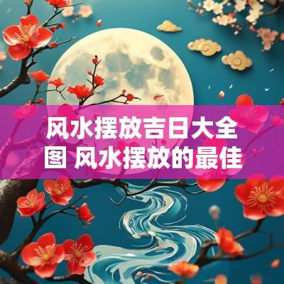 风水摆放吉日大全图 风水摆放的最佳位置图
