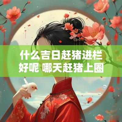 什么吉日赶猪进栏好呢 哪天赶猪上圈是吉日
