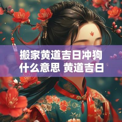 搬家黄道吉日冲狗什么意思 黄道吉日冲狗是啥意思