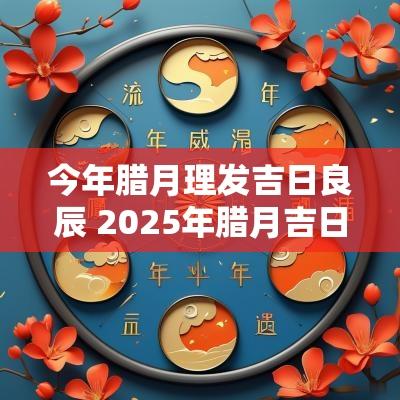 今年腊月理发吉日良辰 2025年腊月吉日良辰