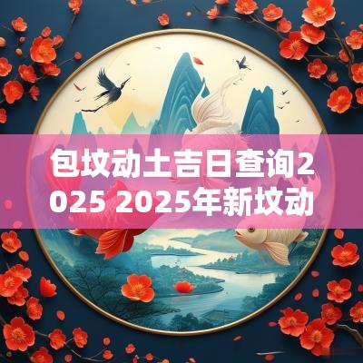 包坟动土吉日查询2025 2025年新坟动土吉日