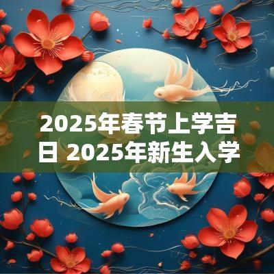 2025年春节上学吉日 2025年新生入学吉日