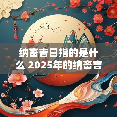 纳畜吉日指的是什么 2025年的纳畜吉日
