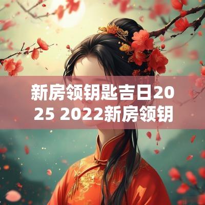 新房领钥匙吉日2025 2025新房领钥匙最好的日子