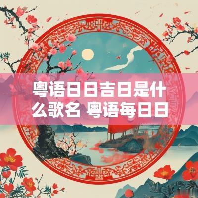 粤语日日吉日是什么歌名 粤语每日日历播报