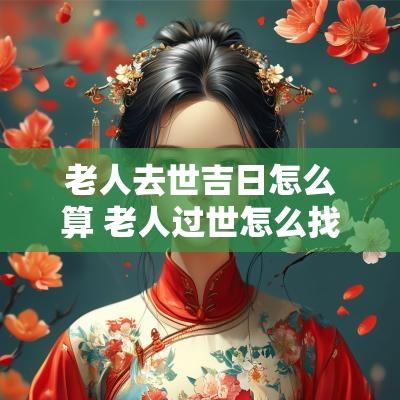 老人去世吉日怎么算 老人过世怎么找黄道吉日