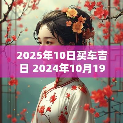2025年10日买车吉日 2025年10月19日买车最好吉日