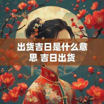 出货吉日是什么意思 吉日出货